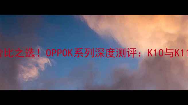 2000-3000元性价比之选OPPOK系列深度测评K10与K11谁更值得入手