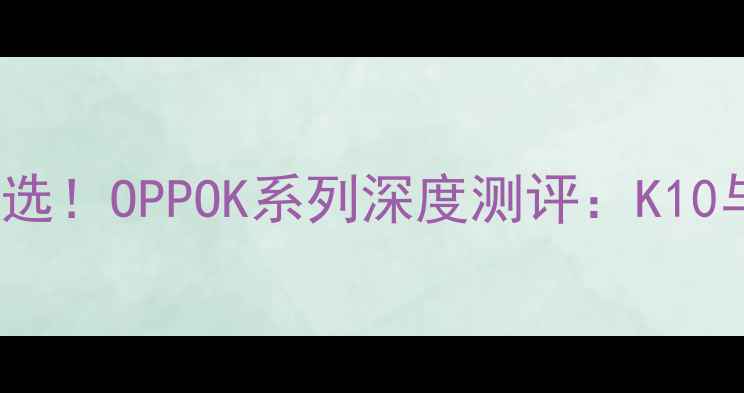 图片 2000-3000元性价比之选！OPPOK系列深度测评：K10与K11谁更值得入手？1