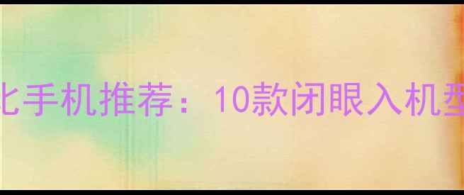 图片 2000元以内高性价比手机推荐：10款闭眼入机型全（附选购指南）