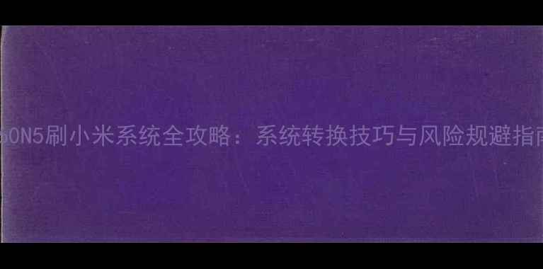 360N5刷小米系统全攻略系统转换技巧与风险规避指南