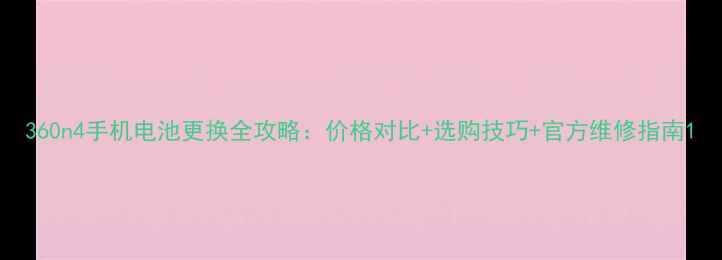 360n4手机电池更换全攻略价格对比选购技巧官方维修指南
