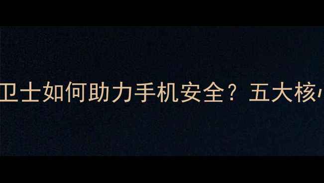 图片 360安全卫士如何助力手机安全？五大核心功能全