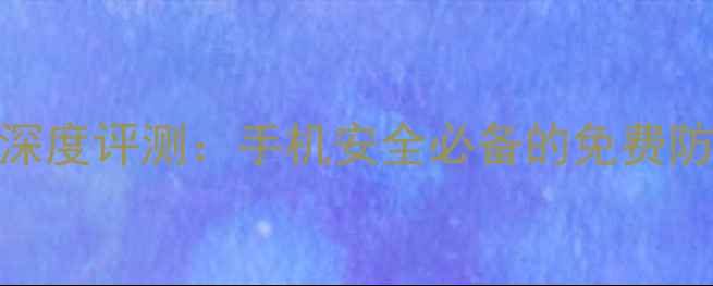 360手机卫士系统自带版深度评测手机安全必备的免费防护工具含安装指南
