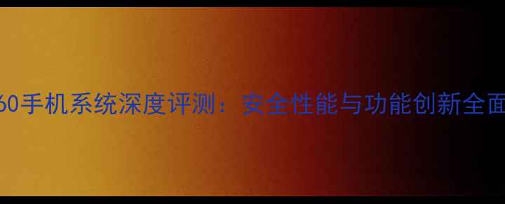图片 360手机系统深度评测：安全性能与功能创新全面1