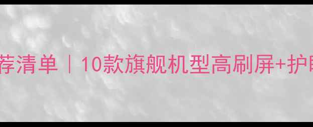 4K屏幕手机推荐清单10款旗舰机型高刷屏护眼认证全