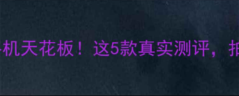 图片 5000万像素手机天花板！这5款真实测评，拍照党必看！1