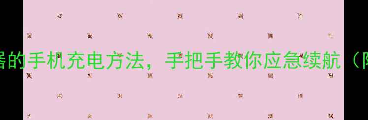 5种不用充电器的手机充电方法手把手教你应急续航附安全指南