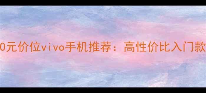 图片 600元价位vivo手机推荐：高性价比入门款全