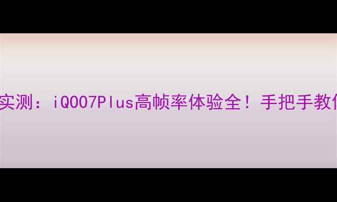 图片 7plus王者荣耀实测：iQOO7Plus高帧率体验全！手把手教你调出满帧王者