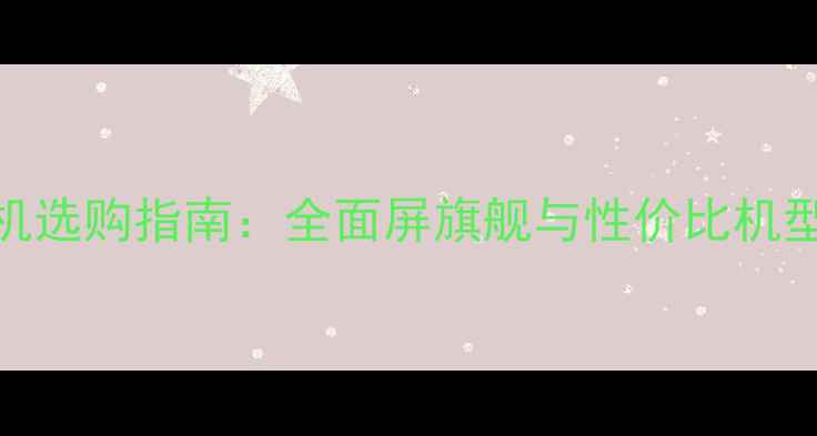 图片 7寸大屏手机选购指南：全面屏旗舰与性价比机型深度测评1