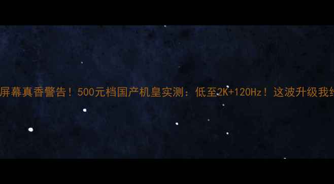 A278T屏幕真香警告500元档国产机皇实测低至2K120Hz这波升级我给满分