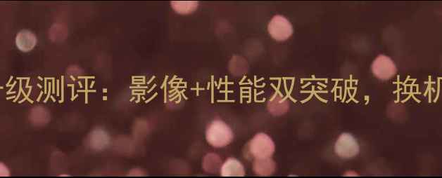 A7100全面升级测评影像性能双突破换机必看攻略