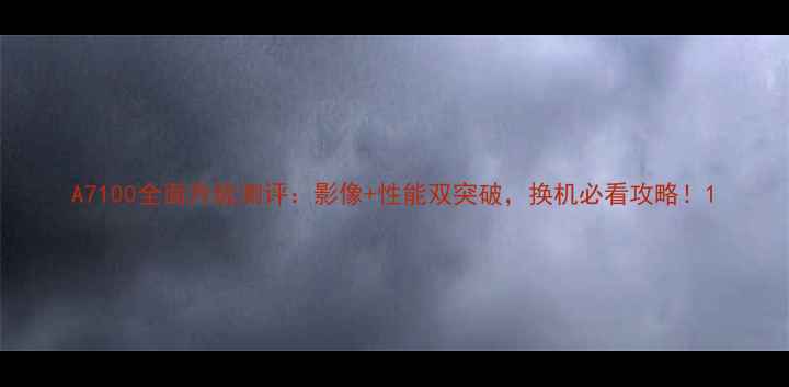 图片 A7100全面升级测评：影像+性能双突破，换机必看攻略！1