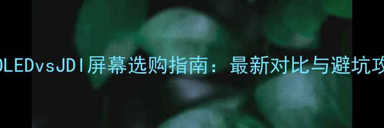 AMOLEDvsJDI屏幕选购指南最新对比与避坑攻略