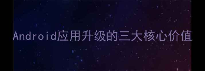 Android应用升级的三大核心价值