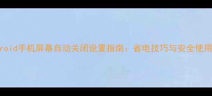 Android手机屏幕自动关闭设置指南省电技巧与安全使用全