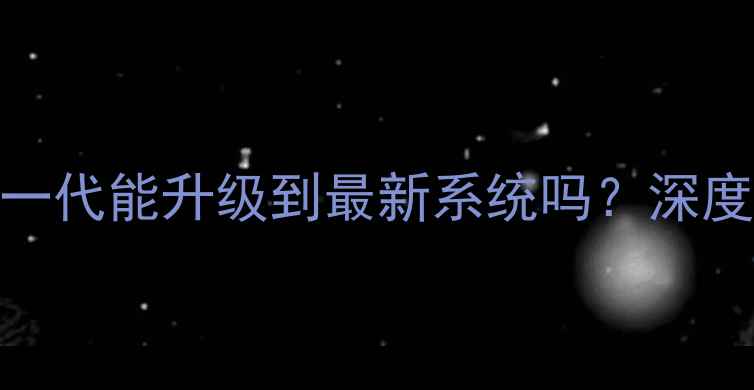 AppleWatch一代能升级到最新系统吗深度与操作指南