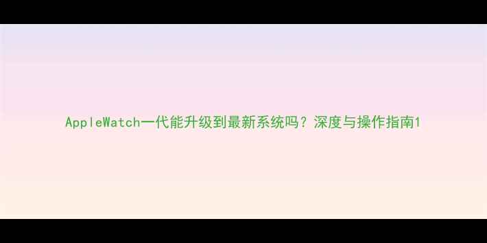 图片 AppleWatch一代能升级到最新系统吗？深度与操作指南1