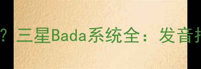 Bada系统怎么读三星Bada系统全发音指南与历史发展