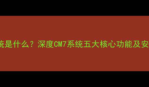 图片 CM7系统是什么？深度CM7系统五大核心功能及安装指南