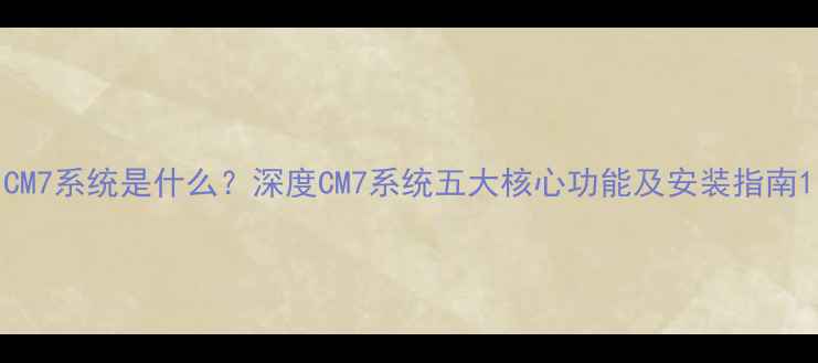 图片 CM7系统是什么？深度CM7系统五大核心功能及安装指南1