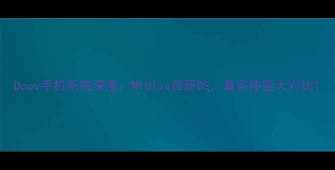 Doov手机系统深度MIUIvs自研OS真实体验大对比