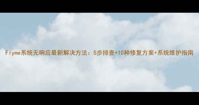 Flyme系统无响应最新解决方法5步排查10种修复方案系统维护指南