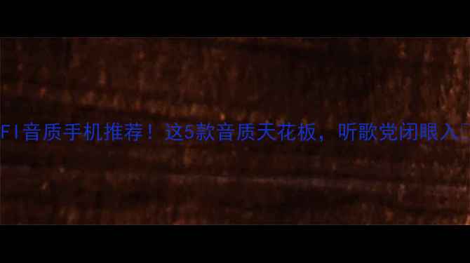 图片 HIFI音质手机推荐！这5款音质天花板，听歌党闭眼入🎵1