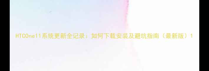 图片 HTCOne11系统更新全记录：如何下载安装及避坑指南（最新版）1