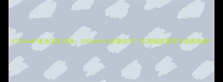 HTCOneM7电池深度评测5000mAh大容量如何实测续航表现与选购指南