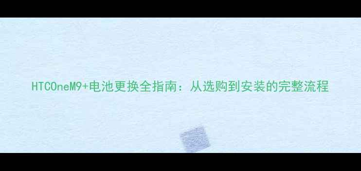 图片 HTCOneM9+电池更换全指南：从选购到安装的完整流程
