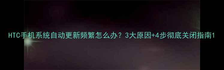 图片 HTC手机系统自动更新频繁怎么办？3大原因+4步彻底关闭指南1