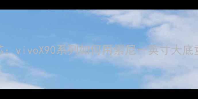 IMX298旗舰芯vivoX90系列如何用索尼一英寸大底重塑手机影像