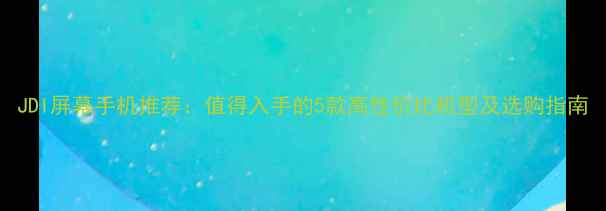图片 JDI屏幕手机推荐：值得入手的5款高性价比机型及选购指南
