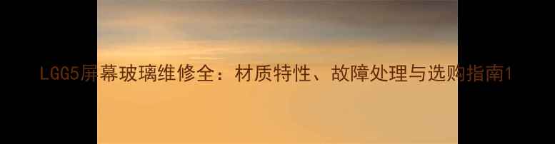 LGG5屏幕玻璃维修全材质特性故障处理与选购指南