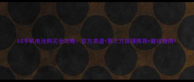 图片 LG手机电池购买全攻略：官方渠道+第三方店铺推荐+避坑指南1