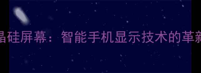 图片 LTPS低温多晶硅屏幕：智能手机显示技术的革新与选购指南