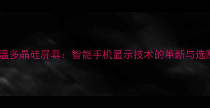 LTPS低温多晶硅屏幕智能手机显示技术的革新与选购指南