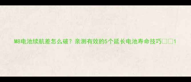 M8电池续航差怎么破亲测有效的5个延长电池寿命技巧