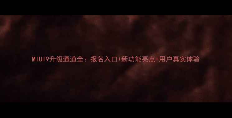 MIUI9升级通道全报名入口新功能亮点用户真实体验