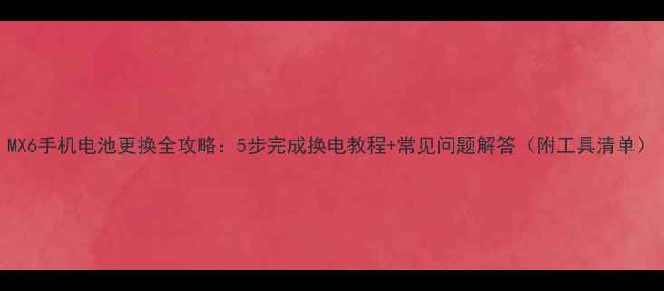 图片 MX6手机电池更换全攻略：5步完成换电教程+常见问题解答（附工具清单）