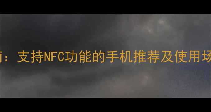 图片 NFC手机选购指南：支持NFC功能的手机推荐及使用场景｜附详细对比