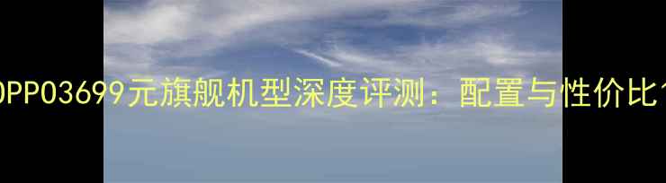 图片 OPPO3699元旗舰机型深度评测：配置与性价比1