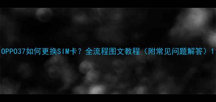 图片 OPPO37如何更换SIM卡？全流程图文教程（附常见问题解答）1