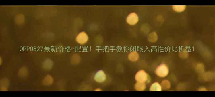 OPPO827最新价格配置手把手教你闭眼入高性价比机型
