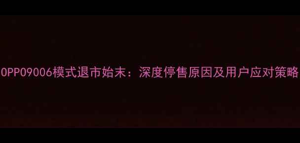 图片 OPPO9006模式退市始末：深度停售原因及用户应对策略