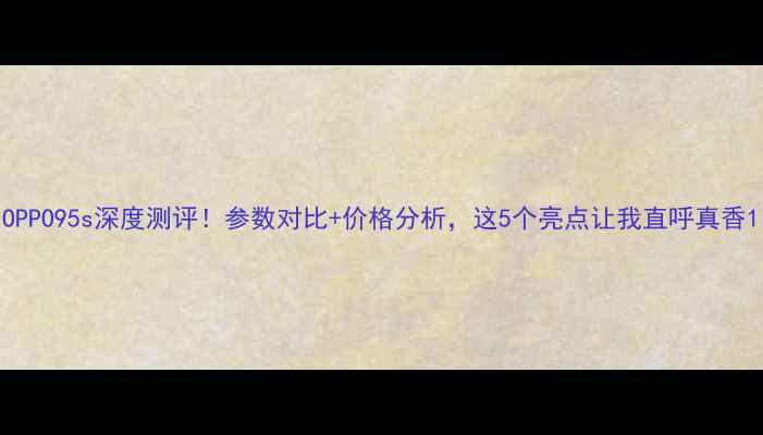 图片 OPPO95s深度测评！参数对比+价格分析，这5个亮点让我直呼真香1