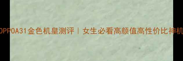 图片 OPPOA31金色机皇测评｜女生必看高颜值高性价比神机