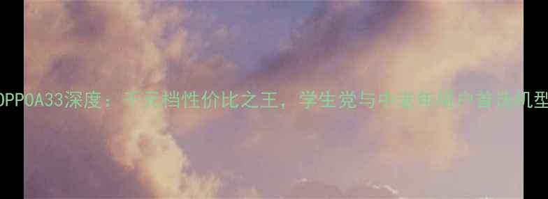 OPPOA33深度千元档性价比之王学生党与中老年用户首选机型
