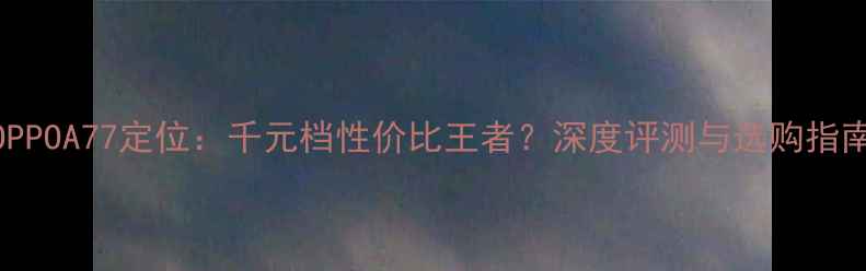 图片 OPPOA77定位：千元档性价比王者？深度评测与选购指南